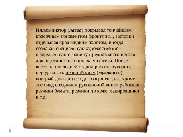 Иллюминатор ( лавва ) покрывал тончайшим красочным орнаментом фронтписы, заставки отделывая края жидким золотом, иногда создавал специальную художественно - оформленную страницу предназначающегося для эстетического отдыха читателя. После всего на последней стадии работы рукопись передавалась переплётчику ( мукавасоз ), который доводил его до совершенства. Кроме того над созданием рукописной книги работали резчики бумаги, резчики по коже, лакировщики и т.д. 