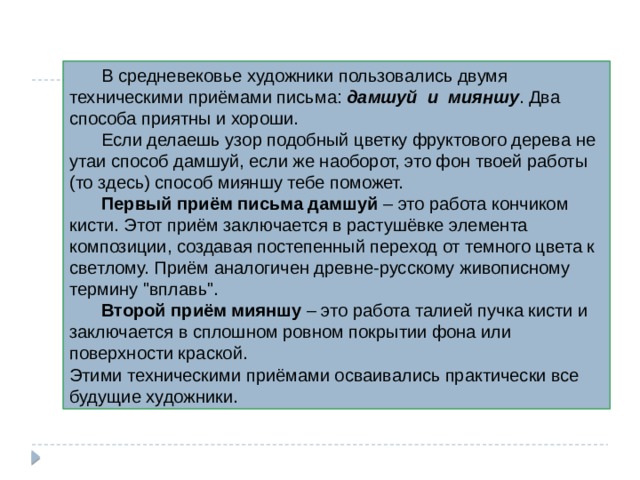  В средневековье художники пользовались двумя техническими приёмами письма: дамшуй и мияншу . Два способа приятны и хороши.  Если делаешь узор подобный цветку фруктового дерева не утаи способ дамшуй, если же наоборот, это фон твоей работы (то здесь) способ мияншу тебе поможет.  Первый приём письма дамшуй – это работа кончиком кисти. Этот приём заключается в растушёвке элемента композиции, создавая постепенный переход от темного цвета к светлому. Приём аналогичен древне-русскому живописному термину 