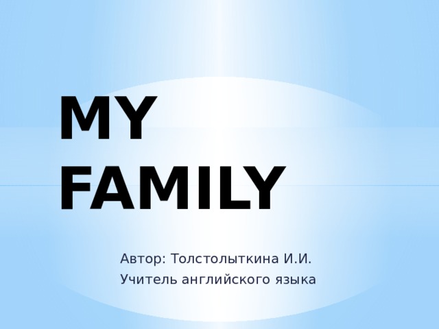 MY FAMILY Автор: Толстолыткина И.И. Учитель английского языка 