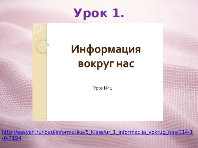 Урок 1. http://easyen.ru/load/informatika/5_klass/ur_1_informacija_vokrug_nas/114-1-0-7194 