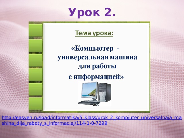 Урок 2. http://easyen.ru/load/informatika/5_klass/urok_2_kompjuter_universalnaja_mashina_dlja_raboty_s_informaciej/114-1-0-7299 