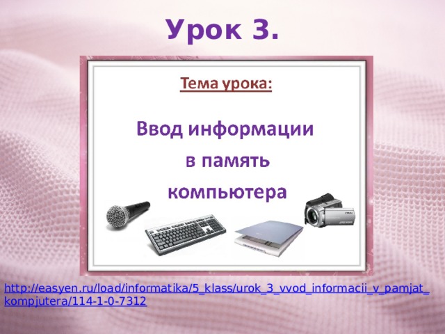 Урок 3. http://easyen.ru/load/informatika/5_klass/urok_3_vvod_informacii_v_pamjat_kompjutera/114-1-0-7312 