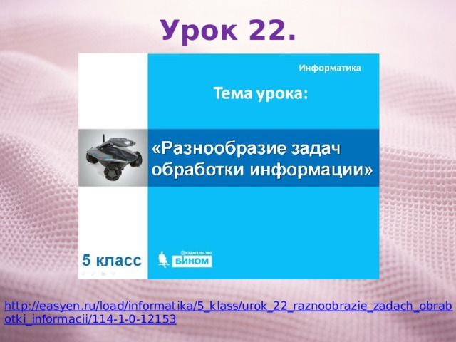 Урок 22. http://easyen.ru/load/informatika/5_klass/urok_22_raznoobrazie_zadach_obrabotki_informacii/114-1-0-12153 