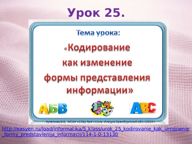 Урок 25. http://easyen.ru/load/informatika/5_klass/urok_25_kodirovanie_kak_izmenenie_formy_predstavlenija_informacii/114-1-0-13130 