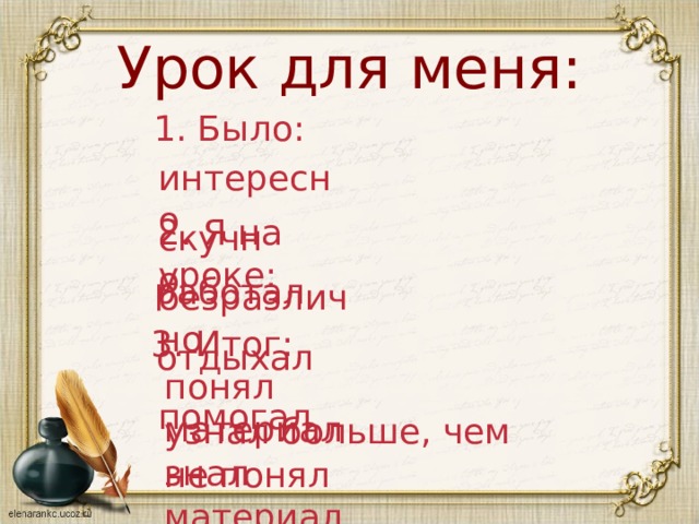 Урок для меня: 1. Было: интересно 2. Я на уроке: скучно работал безразлично 3. Итог: отдыхал понял материал помогал узнал больше, чем знал не понял материал 
