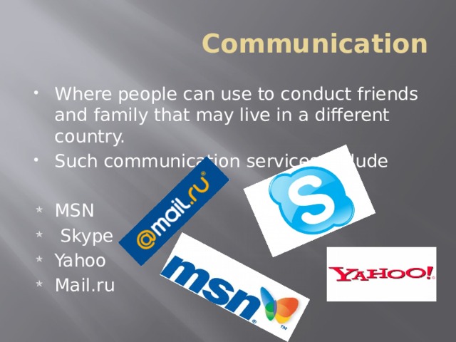 Communication Where people can use to conduct friends and family that may live in a different country. Such communication services include MSN  Skype Yahoo Mail.ru 