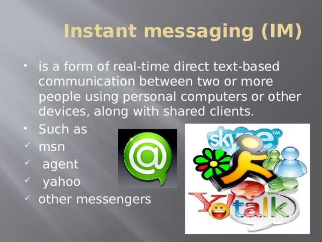 Instant messaging (IM) is a form of real-time direct text-based communication between two or more people using personal computers or other devices, along with shared clients. Such as msn  agent  yahoo other messengers 