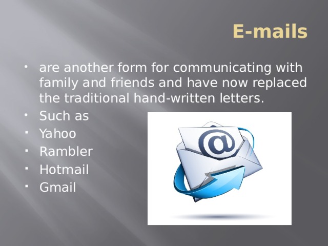 E-mails are another form for communicating with family and friends and have now replaced the traditional hand-written letters. Such as Yahoo Rambler Hotmail Gmail 