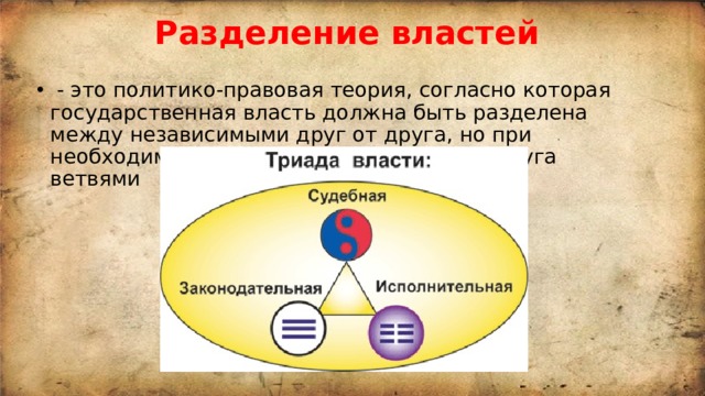 Разделение властей  - это политико-правовая теория, согласно которая государственная власть должна быть разделена между независимыми друг от друга, но при необходимости контролирующими друг друга ветвями 