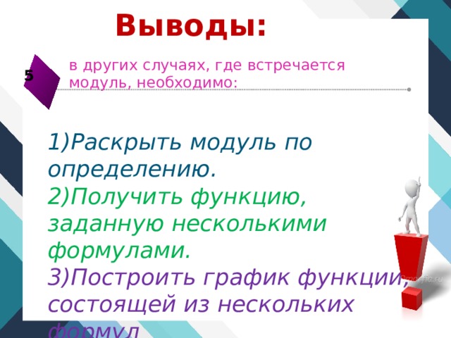 Выводы: в других случаях, где встречается модуль, необходимо: 5 1)Раскрыть модуль по определению. 2)Получить функцию, заданную несколькими формулами. 3)Построить график функции, состоящей из нескольких формул