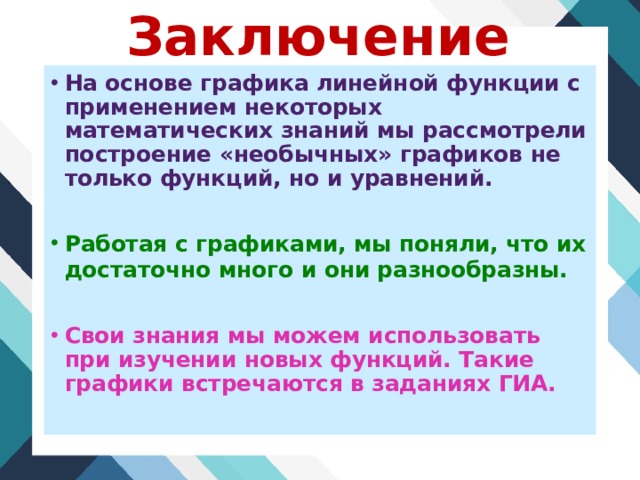 Заключение На основе графика линейной функции с применением некоторых математических знаний мы рассмотрели построение «необычных» графиков не только функций, но и уравнений.  Работая с графиками, мы поняли, что их достаточно много и они разнообразны.