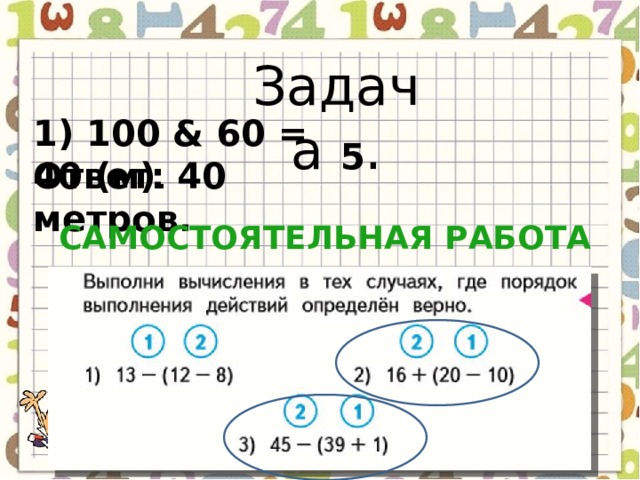 Задача 5 . 1) 100 & 60 = 40 (м) . Ответ: 40 метров. Самостоятельная работа 