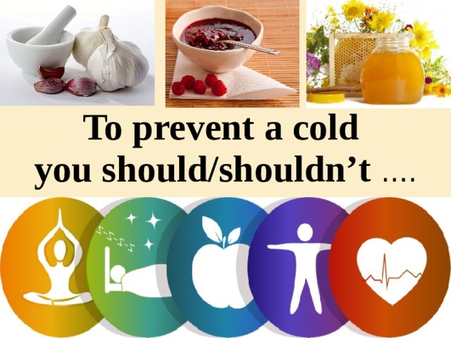 To prevent a cold you should/shouldn’t ….