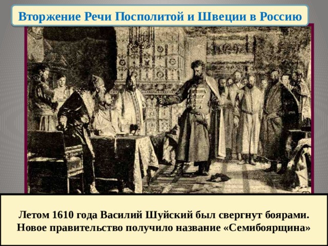 Вторжение Речи Посполитой и Швеции в Россию Летом 1610 года Василий Шуйский был свергнут боярами. Новое правительство получило название «Семибоярщина» 