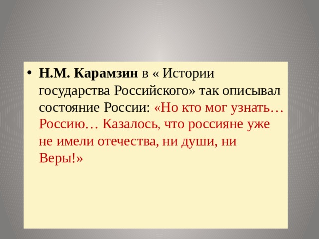 Н.М. Карамзин в « Истории государства Российского» так описывал состояние России: «Но кто мог узнать…Россию… Казалось, что россияне уже не имели отечества, ни души, ни Веры!» 