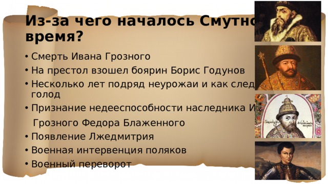 Из-за чего началось Смутное время? Смерть Ивана Грозного На престол взошел боярин Борис Годунов Несколько лет подряд неурожаи и как следствие голод Признание недееспособности наследника Ивана  Грозного Федора Блаженного Появление Лжедмитрия Военная интервенция поляков Военный переворот 