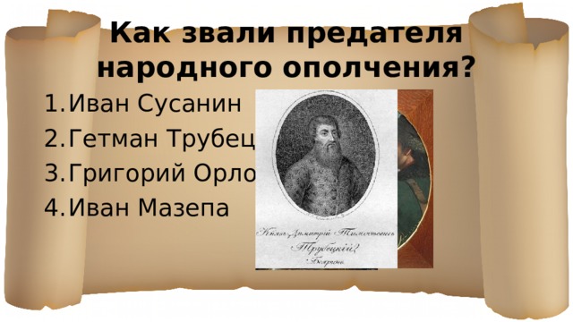 Как звали предателя народного ополчения? Иван Сусанин Гетман Трубецкой Григорий Орлов Иван Мазепа 