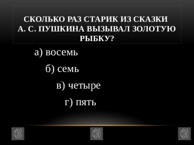 Сколько раз старик из сказки  А. С. Пушкина вызывал Золотую рыбку?  а) восемь  б) семь  в) четыре  г) пять 