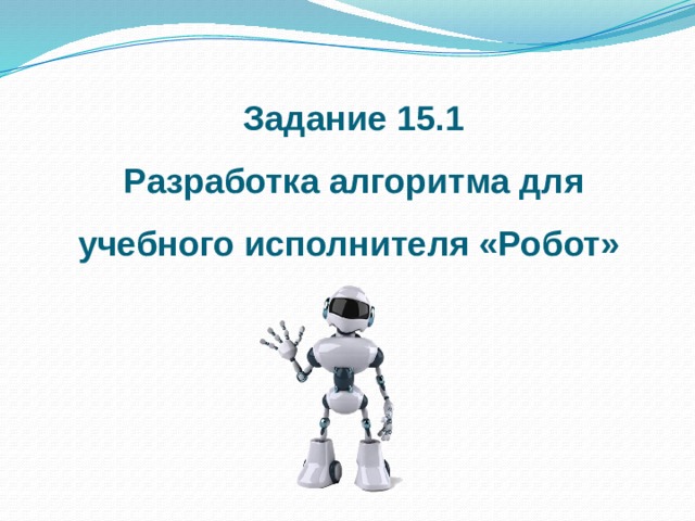 Задание 15.1 Разработка алгоритма для учебного исполнителя «Робот»