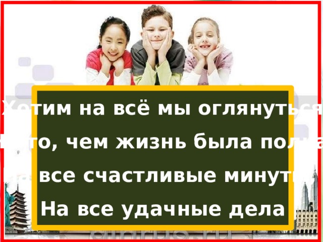 Хотим на всё мы оглянуться На то, чем жизнь была полна, На все счастливые минуты, На все удачные дела 