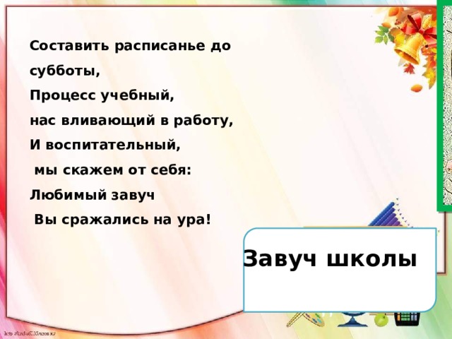 Составить расписанье до субботы,  Процесс учебный, нас вливающий в работу,  И воспитательный,  мы скажем от себя:  Любимый завуч  Вы сражались на ура!   Завуч школы  