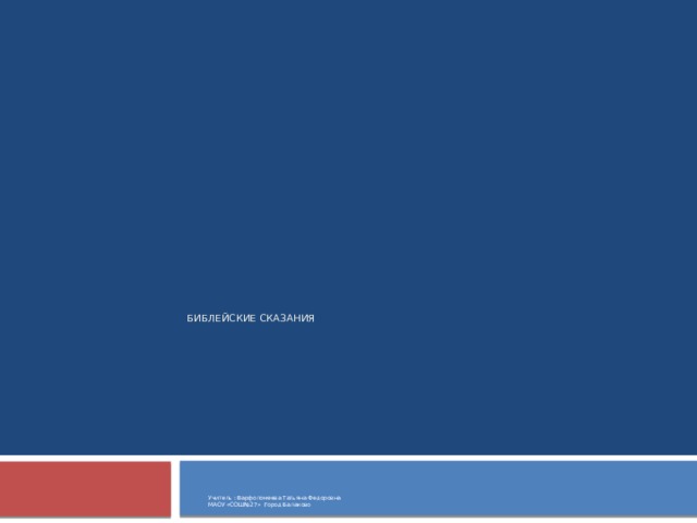 Библейские сказания Учитель : Варфоломеева Татьяна Федоровна МАОУ «СОШ№27» Город Балаково  