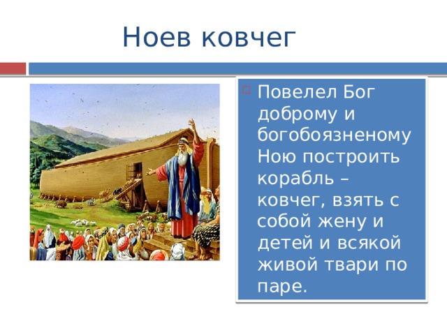  Ноев ковчег Повелел Бог доброму и богобоязненому Ною построить корабль – ковчег, взять с собой жену и детей и всякой живой твари по паре. 