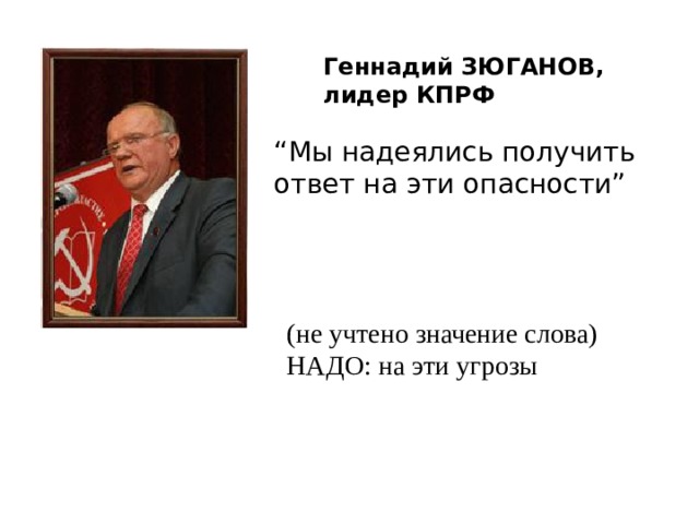 Геннадий ЗЮГАНОВ, лидер КПРФ “ Мы надеялись получить ответ на эти опасности” (не учтено значение слова) НАДО: на эти угрозы 