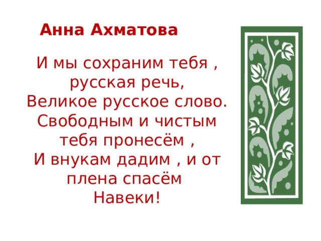  Анна Ахматова   И мы сохраним тебя , русская речь,  Великое русское слово.  Свободным и чистым тебя пронесём ,  И внукам дадим , и от плена спасём  Навеки!   