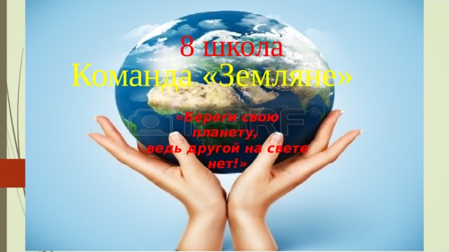 8 школа Команда «Земляне»  «Береги свою планету, ведь другой на свете нет!» 