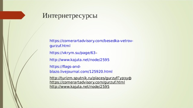 Интернетресурсы https://comerartadvisory.com/besedka-vetrov-gurzuf.html https://vkrym.su/page/63 – http://www.kajuta.net/node/2595 https://flags-and-blazo.livejournal.com/125920.html http://turizm.sputnik.ru/places/gurzuf Гурзуф https://comerartadvisory.com/gurzuf.html http://www.kajuta.net/node/2595  