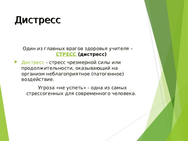 Дистресс Один из главных врагов здоровья учителя – СТРЕСС ( дистресс) Дистресс  - стресс чрезмерной силы или продолжительности, оказывающий на организм неблагоприятное (патогенное) воздействие.   Угроза «не успеть» - одна из самых стрессогенных для современного человека. 