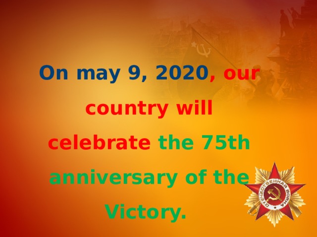 On may 9, 2020 , our country will celebrate the 75th anniversary of the Victory. 