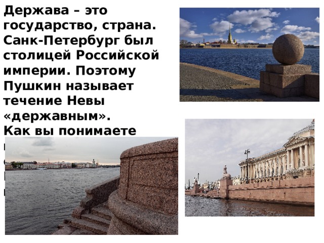 Держава – это государство, страна. Санк-Петербург был столицей Российской империи. Поэтому Пушкин называет течение Невы «державным».  Как вы понимаете выражение «береговой её гранит»?   Берега реки выложены гранитом. 