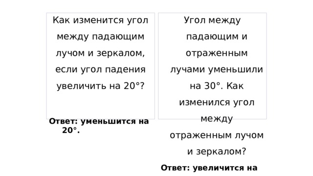 Как изменится угол между падающим лучом и зеркалом, если угол падения увеличить на 20°? Угол между падающим и отраженным лучами уменьшили на 30°. Как изменился угол между отраженным лучом и зеркалом? Ответ: увеличится на 15°.  Ответ: уменьшится на 20°. 