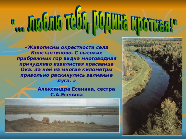 «Живописны окрестности села Константиново. С высоких прибрежных гор видна многоводная причудливо извилистая красавица Ока. За ней на многие километры привольно раскинулись заливные луга. »  Александра Есенина, сестра С.А.Есенина 
