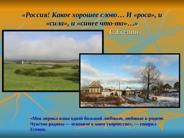 «Россия! Какое хорошее слово… И «роса», и «сила», и «синее что-то»…»  С.Есенин «Моя лирика жива одной большой любовью, любовью к родине. Чувство родины — основное в моем творчестве», — говорил Есенин.  