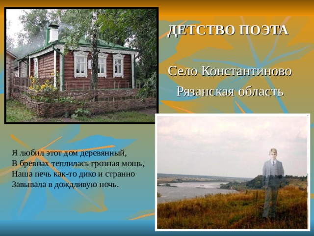 ДЕТСТВО ПОЭТА Село Константиново Рязанская область Я любил этот дом деревянный,  В бревнах теплилась грозная мощь,  Наша печь как-то дико и странно  Завывала в дождливую ночь.  