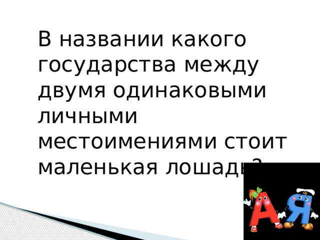 В названии какого государства между двумя одинаковыми личными местоимениями стоит маленькая лошадь? 