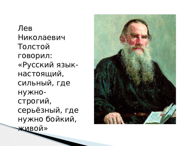 Лев Николаевич Толстой говорил: «Русский язык- настоящий, сильный, где нужно- строгий, серьёзный, где нужно бойкий, живой» 
