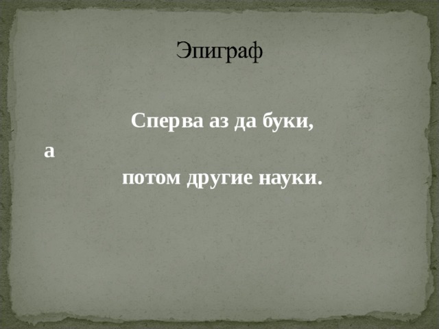  Сперва аз да буки,  а потом другие науки.  