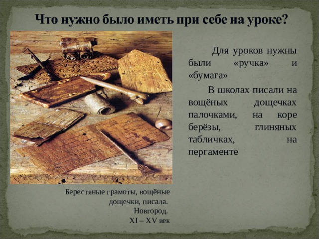  Для уроков нужны были «ручка» и «бумага»  В школах писали на вощёных дощечках палочками, на коре берёзы, глиняных табличках, на пергаменте Берестяные грамоты, вощёные дощечки, писала. Новгород. XI – XV век  