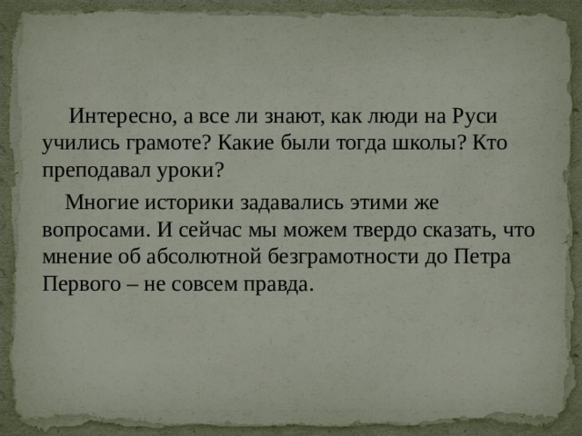  Интересно, а все ли знают, как люди на Руси учились грамоте? Какие были тогда школы? Кто преподавал уроки?  Многие историки задавались этими же вопросами. И сейчас мы можем твердо сказать, что мнение об абсолютной безграмотности до Петра Первого – не совсем правда. 