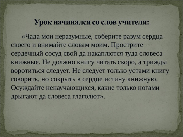  «Чада мои неразумные, соберите разум сердца своего и внимайте словам моим. Прострите сердечный сосуд свой да накаплются туда словеса книжные. Не должно книгу читать скоро, а трижды воротиться следует. Не следует только устами книгу говорить, но сокрыть в сердце истину книжную. Осуждайте ненаучающихся, какие только ногами дрыгают да словеса глаголют». 