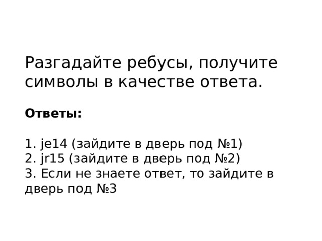 Разгадайте ребусы, получите символы в качестве ответа. Ответы: 1. je14 (зайдите в дверь под №1) 2. jr15 (зайдите в дверь под №2) 3. Если не знаете ответ, то зайдите в дверь под №3