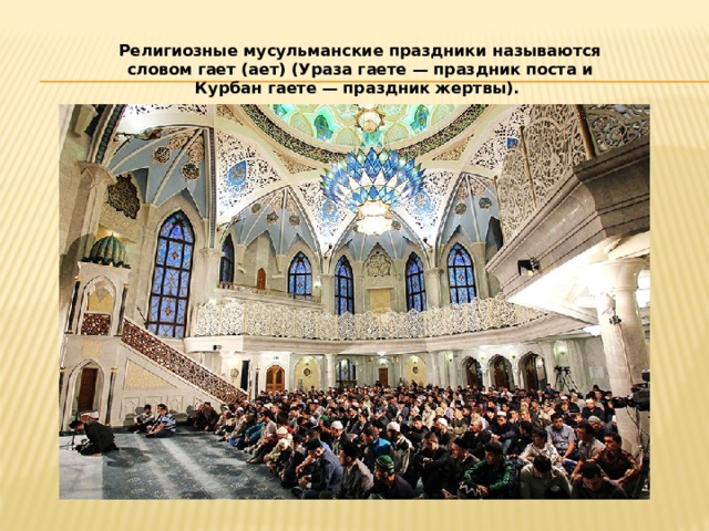 Религиозные мусульманские праздники называются словом   гает (ает) (Ураза гаете — праздник поста и Курбан гаете — праздник жертвы).  