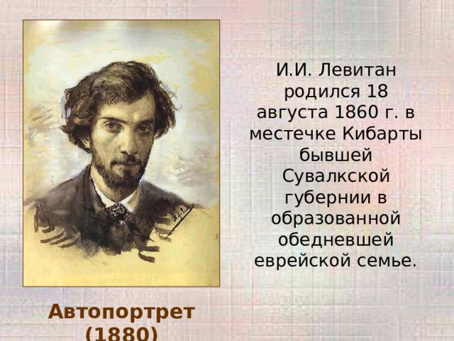 И.И. Левитан родился 18 августа 1860 г. в местечке Кибарты бывшей Сувалкской губернии в образованной обедневшей еврейской семье. Автопортрет (1880) 