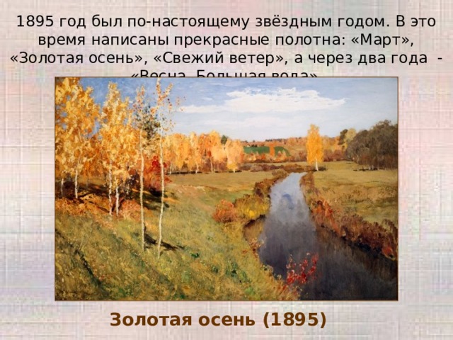 1895 год был по-настоящему звёздным годом. В это время написаны прекрасные полотна: «Март», «Золотая осень», «Свежий ветер», а через два года - «Весна. Большая вода». Золотая осень (1895) 