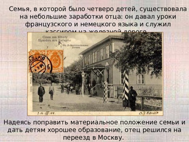  Семья, в которой было четверо детей, существовала на небольшие заработки отца: он давал уроки французского и немецкого языка и служил кассиром на железной дороге. Надеясь поправить материальное положение семьи и дать детям хорошее образование, отец решился на переезд в Москву. 