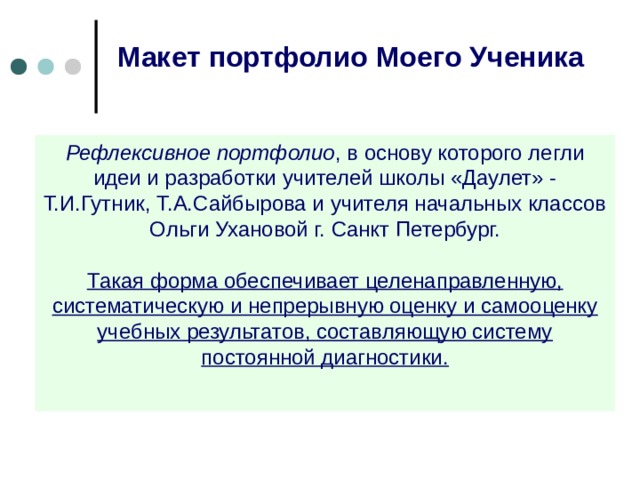 Макет портфолио Моего Ученика Рефлексивное портфолио , в основу которого легли идеи и разработки учителей школы «Даулет» - Т.И.Гутник, Т.А.Сайбырова и учителя начальных классов Ольги Ухановой г. Санкт Петербург. Такая форма обеспечивает целенаправленную, систематическую и непрерывную оценку и самооценку учебных результатов, составляющую систему постоянной диагностики.  